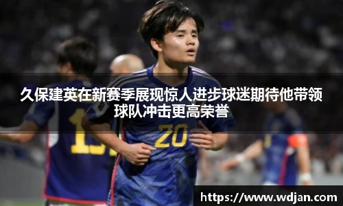 久保建英在新赛季展现惊人进步球迷期待他带领球队冲击更高荣誉