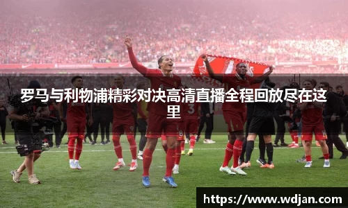 罗马与利物浦精彩对决高清直播全程回放尽在这里